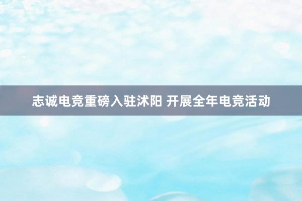 志诚电竞重磅入驻沭阳 开展全年电竞活动