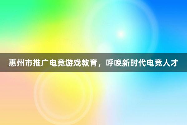 惠州市推广电竞游戏教育，呼唤新时代电竞人才