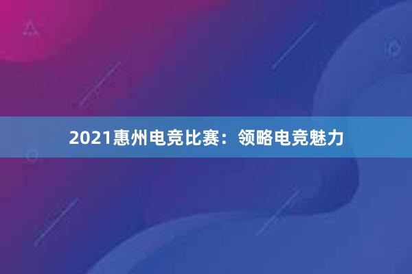 2021惠州电竞比赛：领略电竞魅力