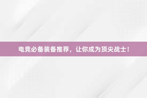 电竞必备装备推荐，让你成为顶尖战士！