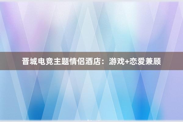 晋城电竞主题情侣酒店：游戏+恋爱兼顾