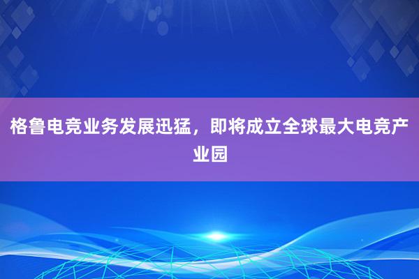 格鲁电竞业务发展迅猛，即将成立全球最大电竞产业园