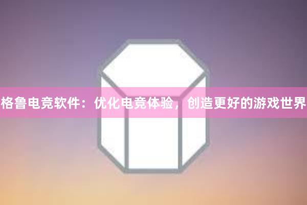 格鲁电竞软件：优化电竞体验，创造更好的游戏世界