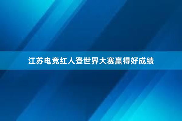 江苏电竞红人登世界大赛赢得好成绩