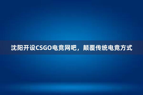 沈阳开设CSGO电竞网吧，颠覆传统电竞方式