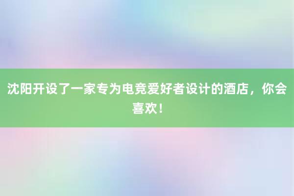 沈阳开设了一家专为电竞爱好者设计的酒店，你会喜欢！