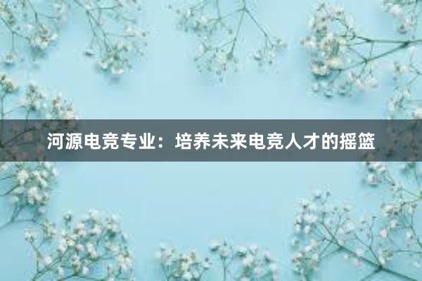 河源电竞专业：培养未来电竞人才的摇篮