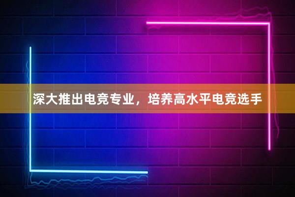 深大推出电竞专业，培养高水平电竞选手