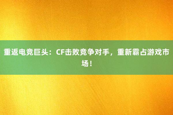 重返电竞巨头：CF击败竞争对手，重新霸占游戏市场！