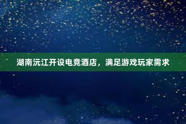 湖南沅江开设电竞酒店，满足游戏玩家需求