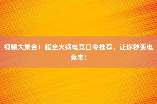 视频大集合！超全火锅电竞口令推荐，让你秒变电竞宅！