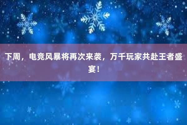 下周，电竞风暴将再次来袭，万千玩家共赴王者盛宴！