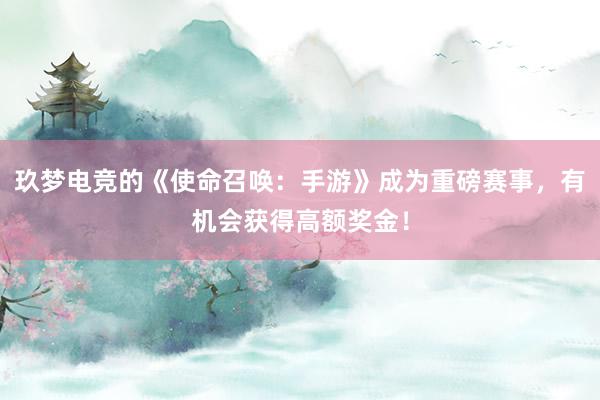 玖梦电竞的《使命召唤：手游》成为重磅赛事，有机会获得高额奖金！