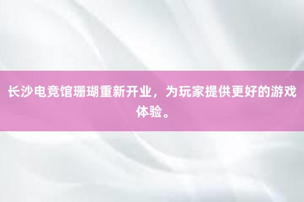 长沙电竞馆珊瑚重新开业，为玩家提供更好的游戏体验。