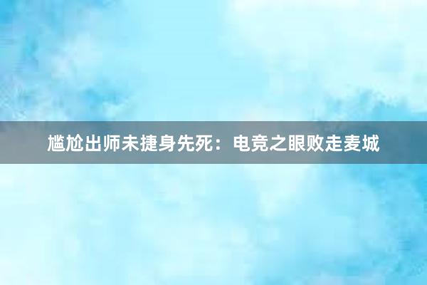 尴尬出师未捷身先死：电竞之眼败走麦城