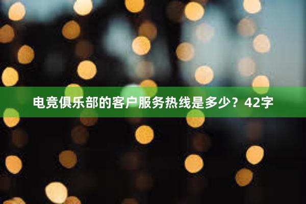 电竞俱乐部的客户服务热线是多少？42字