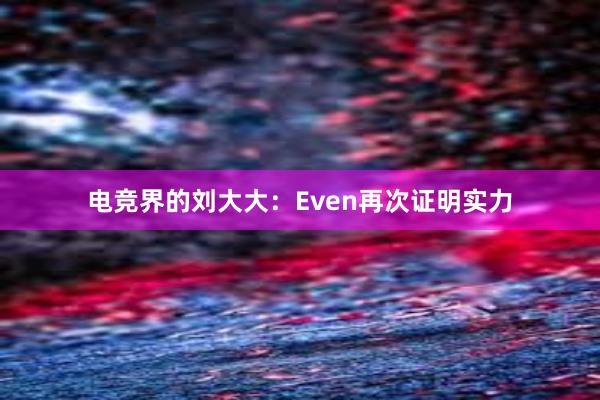 电竞界的刘大大：Even再次证明实力