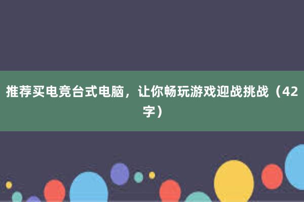 推荐买电竞台式电脑，让你畅玩游戏迎战挑战（42字）