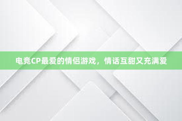 电竞CP最爱的情侣游戏，情话互甜又充满爱