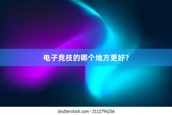 电子竞技的哪个地方更好？