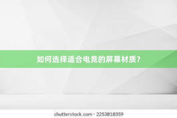 如何选择适合电竞的屏幕材质？