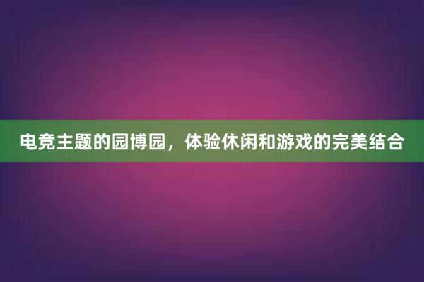 电竞主题的园博园，体验休闲和游戏的完美结合