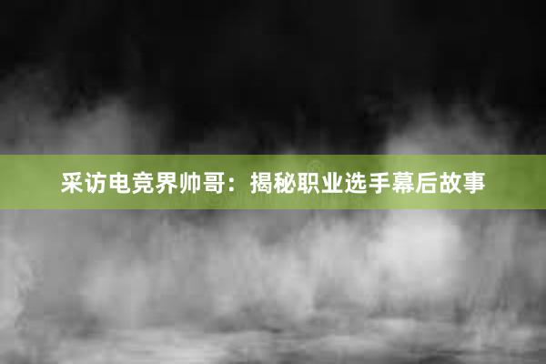 采访电竞界帅哥：揭秘职业选手幕后故事