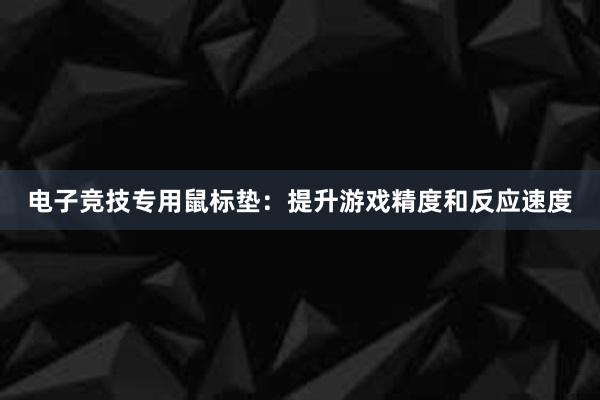 电子竞技专用鼠标垫：提升游戏精度和反应速度