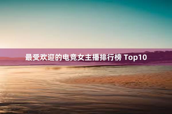 最受欢迎的电竞女主播排行榜 Top10