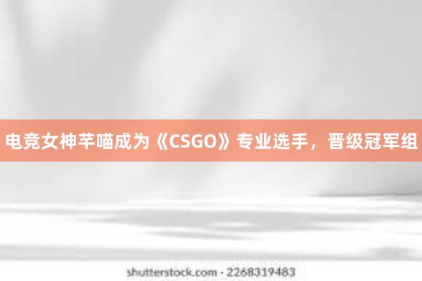 电竞女神芊喵成为《CSGO》专业选手，晋级冠军组