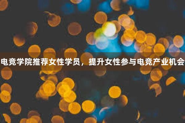 电竞学院推荐女性学员，提升女性参与电竞产业机会