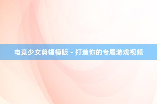 电竞少女剪辑模版 - 打造你的专属游戏视频