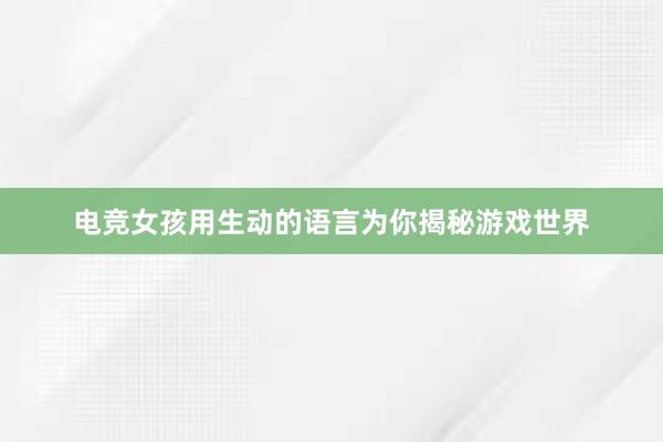 电竞女孩用生动的语言为你揭秘游戏世界