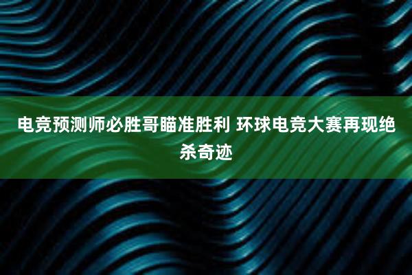 电竞预测师必胜哥瞄准胜利 环球电竞大赛再现绝杀奇迹