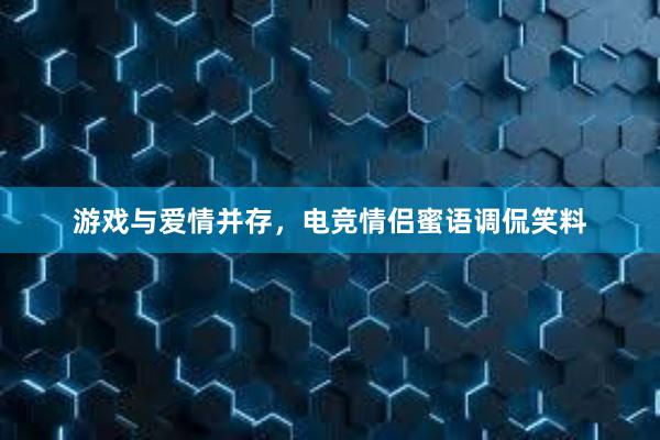 游戏与爱情并存，电竞情侣蜜语调侃笑料