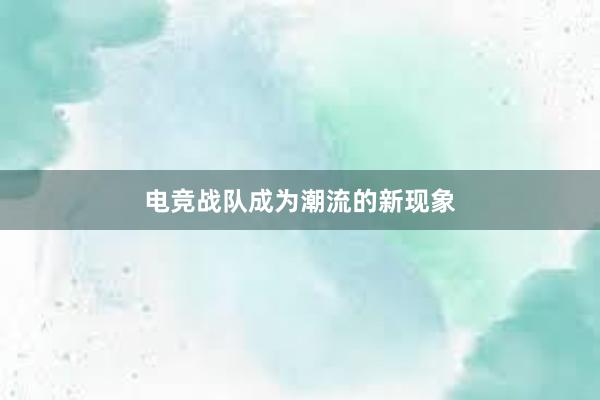 电竞战队成为潮流的新现象