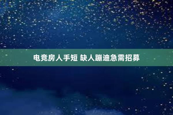 电竞房人手短 缺人蹦迪急需招募