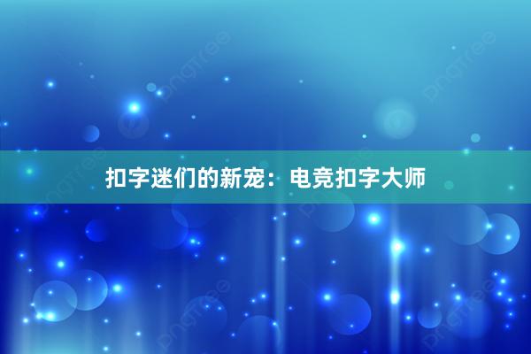 扣字迷们的新宠：电竞扣字大师