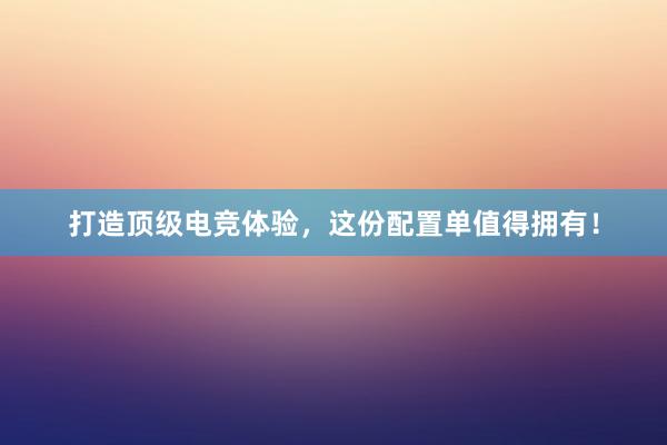 打造顶级电竞体验，这份配置单值得拥有！