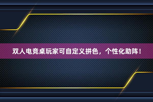 双人电竞桌玩家可自定义拼色，个性化助阵！