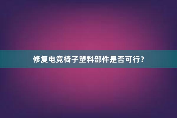 修复电竞椅子塑料部件是否可行？