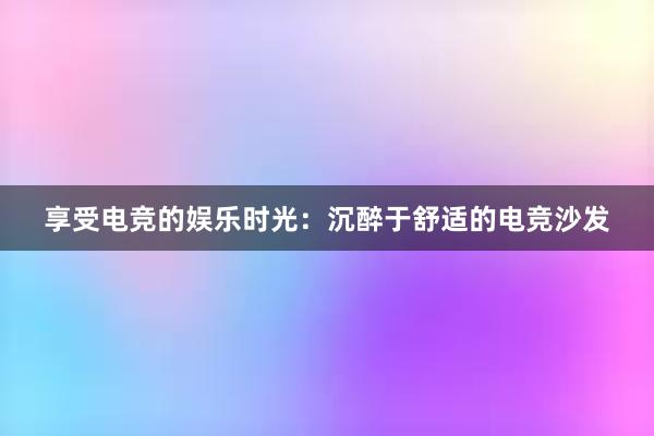 享受电竞的娱乐时光：沉醉于舒适的电竞沙发