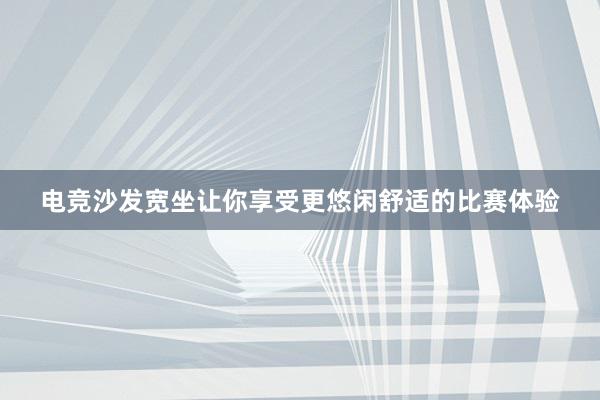 电竞沙发宽坐让你享受更悠闲舒适的比赛体验