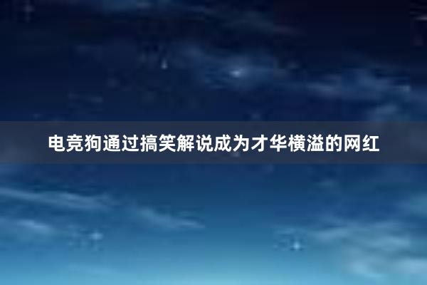 电竞狗通过搞笑解说成为才华横溢的网红