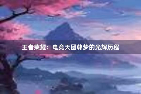 王者荣耀：电竞天团韩梦的光辉历程