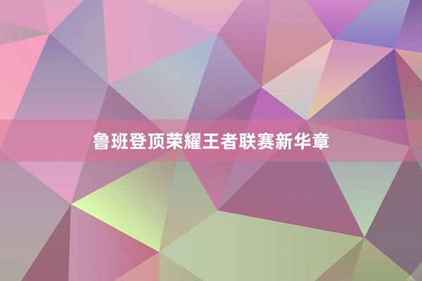 鲁班登顶荣耀王者联赛新华章