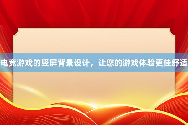 电竞游戏的竖屏背景设计，让您的游戏体验更佳舒适