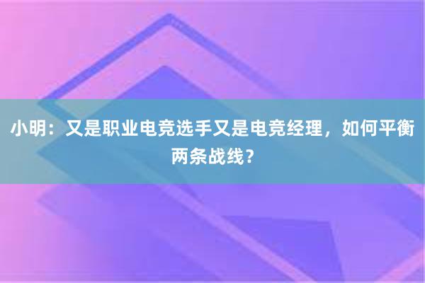 小明：又是职业电竞选手又是电竞经理，如何平衡两条战线？