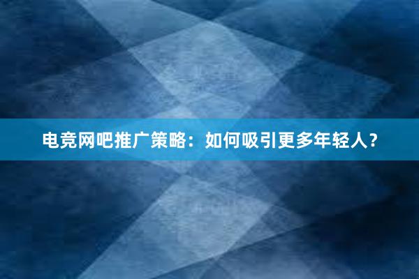 电竞网吧推广策略：如何吸引更多年轻人？