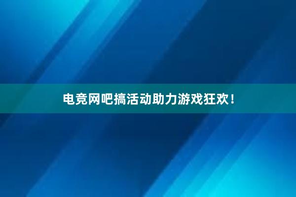 电竞网吧搞活动助力游戏狂欢！